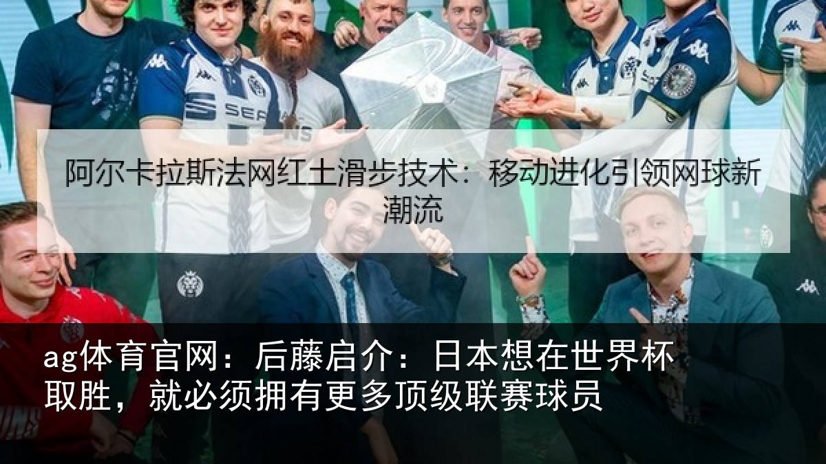 ag体育官网：后藤启介：日本想在世界杯取胜，就必须拥有更多顶级联赛球员