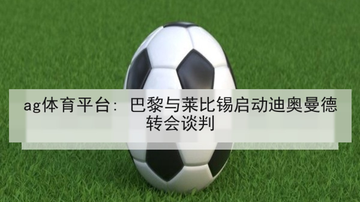 ag体育平台: 巴黎与莱比锡启动迪奥曼德转会谈判
