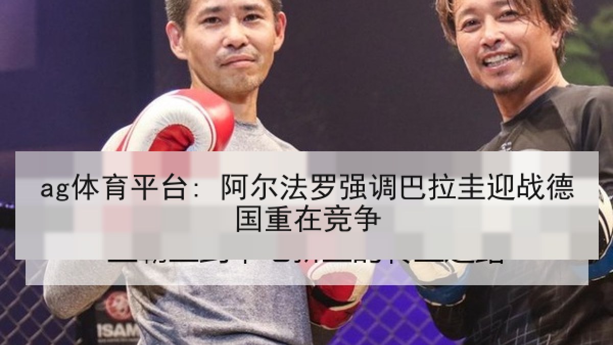 ag体育平台: 阿尔法罗强调巴拉圭迎战德国重在竞争