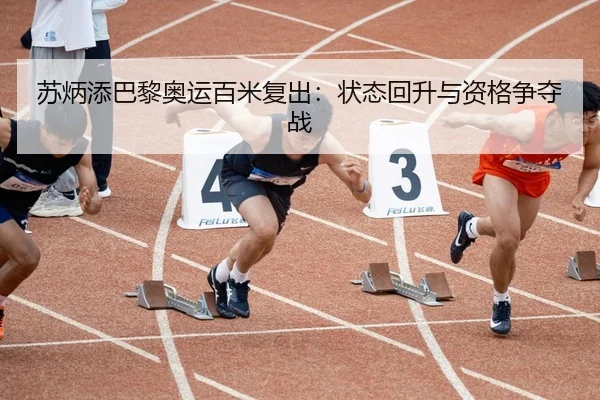 苏炳添巴黎奥运百米复出：状态回升与资格争夺战