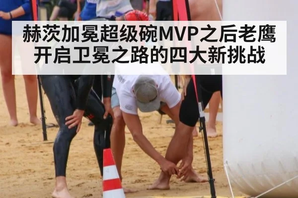 赫茨加冕超级碗MVP之后老鹰开启卫冕之路的四大新挑战