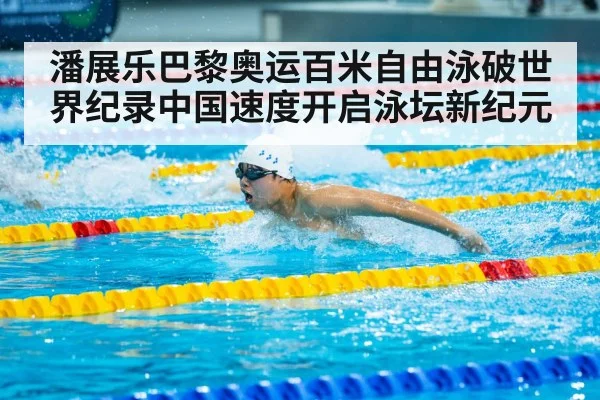 潘展乐巴黎奥运百米自由泳破世界纪录中国速度开启泳坛新纪元