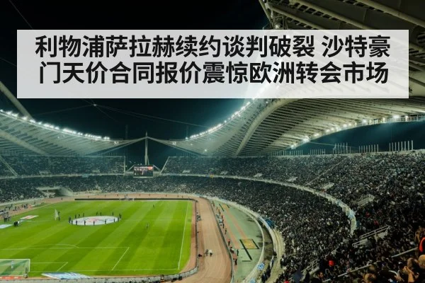 利物浦萨拉赫续约谈判破裂 沙特豪门天价合同报价震惊欧洲转会市场
