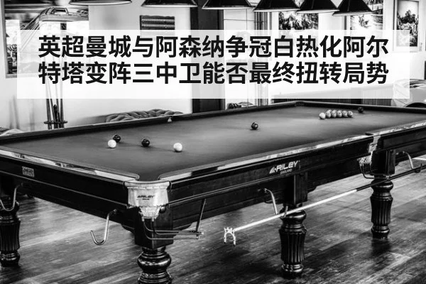 英超曼城与阿森纳争冠白热化阿尔特塔变阵三中卫能否最终扭转局势