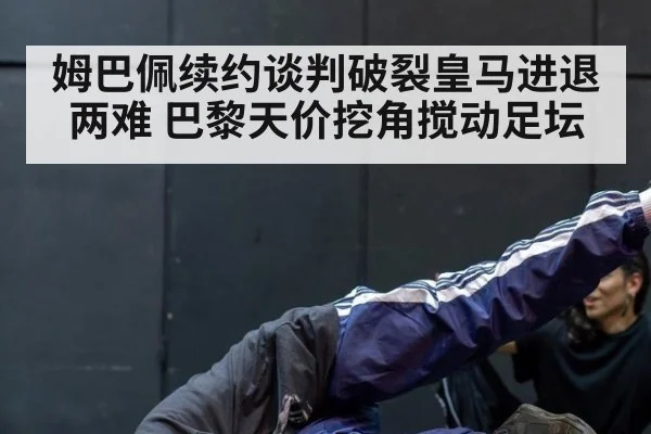 姆巴佩续约谈判破裂皇马进退两难 巴黎天价挖角搅动足坛